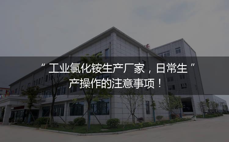 工業(yè)氯化銨生產(chǎn)廠家，日常生產(chǎn)操作的注意事項(xiàng)！