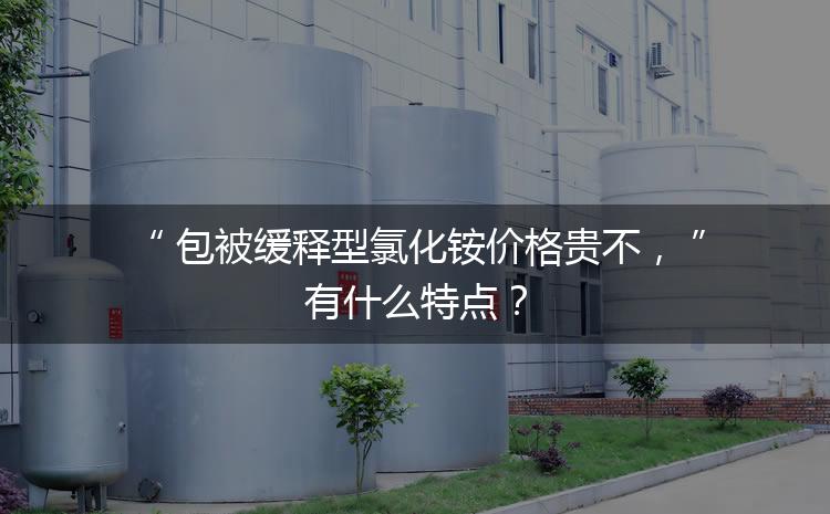 包被緩釋型氯化銨價(jià)格貴不，有什么特點(diǎn)？