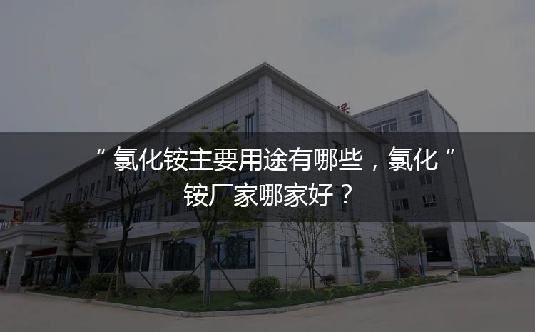 氯化銨主要用途有哪些，氯化銨廠家哪家好？