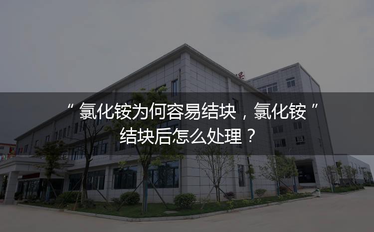 氯化銨為何容易結(jié)塊，氯化銨結(jié)塊后怎么處理？
