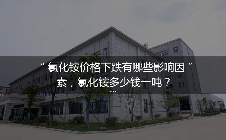 氯化銨價(jià)格下跌有哪些影響因素，氯化銨多少錢一噸？